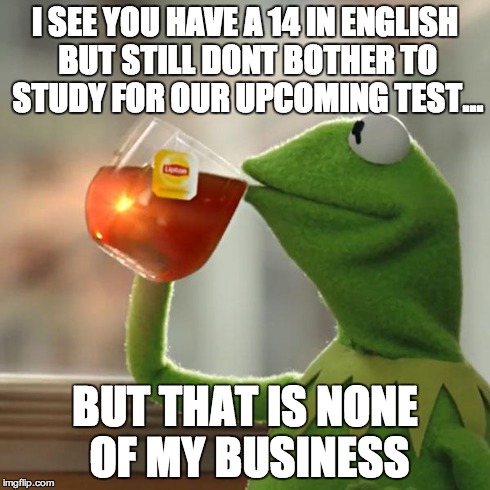But That's None Of My Business Meme | I SEE YOU HAVE A 14 IN ENGLISH BUT STILL DONT BOTHER TO STUDY FOR OUR UPCOMING TEST... BUT THAT IS NONE  OF MY BUSINESS | image tagged in memes,but thats none of my business,kermit the frog | made w/ Imgflip meme maker
