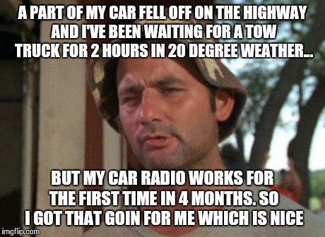 So I Got That Goin For Me Which Is Nice Meme | A PART OF MY CAR FELL OFF ON THE HIGHWAY AND I'VE BEEN WAITING FOR A TOW TRUCK FOR 2 HOURS IN 20 DEGREE WEATHER... BUT MY CAR RADIO WORKS FO | image tagged in memes,so i got that goin for me which is nice,AdviceAnimals | made w/ Imgflip meme maker