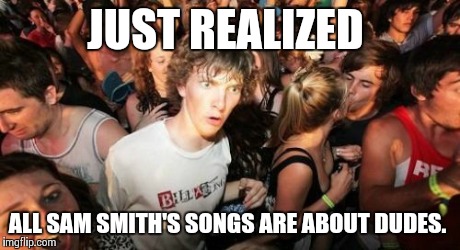 Sam smith came out! | JUST REALIZED ALL SAM SMITH'S SONGS ARE ABOUT DUDES. | image tagged in memes,sudden clarity clarence | made w/ Imgflip meme maker