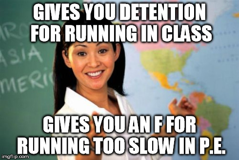 Unhelpful High School Teacher Meme | GIVES YOU DETENTION FOR RUNNING IN CLASS GIVES YOU AN F FOR RUNNING TOO SLOW IN P.E. | image tagged in memes,unhelpful high school teacher | made w/ Imgflip meme maker