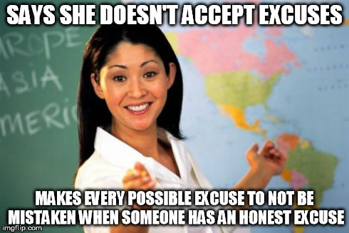 Unhelpful High School Teacher | SAYS SHE DOESN'T ACCEPT EXCUSES MAKES EVERY POSSIBLE EXCUSE TO NOT BE MISTAKEN WHEN SOMEONE HAS AN HONEST EXCUSE | image tagged in memes,unhelpful high school teacher | made w/ Imgflip meme maker