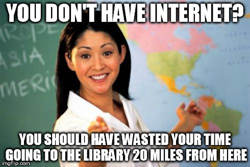 Unhelpful High School Teacher | YOU DON'T HAVE INTERNET? YOU SHOULD HAVE WASTED YOUR TIME GOING TO THE LIBRARY 20 MILES FROM HERE | image tagged in memes,unhelpful high school teacher | made w/ Imgflip meme maker