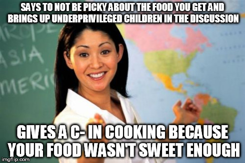 Unhelpful High School Teacher Meme | SAYS TO NOT BE PICKY ABOUT THE FOOD YOU GET AND BRINGS UP UNDERPRIVILEGED CHILDREN IN THE DISCUSSION GIVES A C- IN COOKING BECAUSE YOUR FOOD | image tagged in memes,unhelpful high school teacher | made w/ Imgflip meme maker