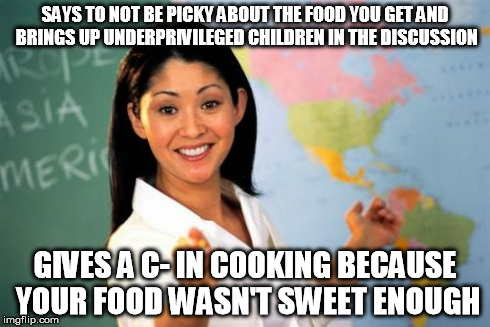 Unhelpful High School Teacher | SAYS TO NOT BE PICKY ABOUT THE FOOD YOU GET AND BRINGS UP UNDERPRIVILEGED CHILDREN IN THE DISCUSSION GIVES A C- IN COOKING BECAUSE YOUR FOOD | image tagged in memes,unhelpful high school teacher | made w/ Imgflip meme maker