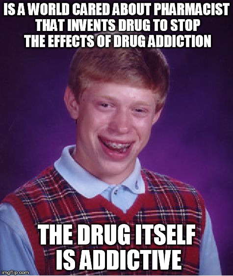 Bad Luck Brian | IS A WORLD CARED ABOUT PHARMACIST THAT INVENTS DRUG TO STOP THE EFFECTS OF DRUG ADDICTION THE DRUG ITSELF IS ADDICTIVE | image tagged in memes,bad luck brian | made w/ Imgflip meme maker