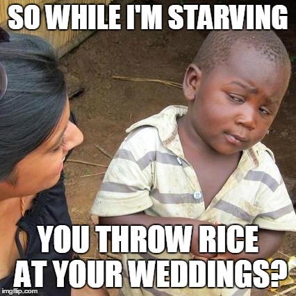 Third World Skeptical Kid | SO WHILE I'M STARVING YOU THROW RICE AT YOUR WEDDINGS? | image tagged in memes,third world skeptical kid | made w/ Imgflip meme maker