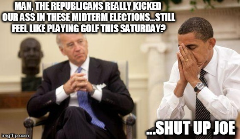 MAN, THE REPUBLICANS REALLY KICKED OUR ASS IN THESE MIDTERM ELECTIONS...STILL FEEL LIKE PLAYING GOLF THIS SATURDAY? ...SHUT UP JOE | image tagged in biden  obama,memes | made w/ Imgflip meme maker