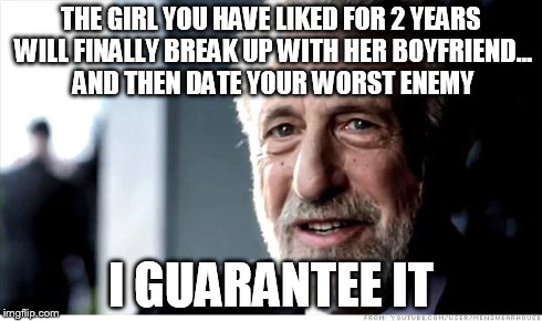 I Guarantee It | THE GIRL YOU HAVE LIKED FOR 2 YEARS WILL FINALLY BREAK UP WITH HER BOYFRIEND... AND THEN DATE YOUR WORST ENEMY I GUARANTEE IT | image tagged in memes,i guarantee it | made w/ Imgflip meme maker