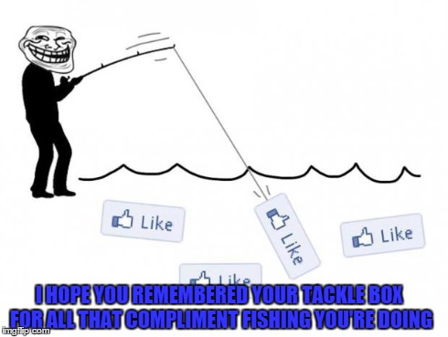 compliment fishing | I HOPE YOU REMEMBERED YOUR TACKLE BOX FOR ALL THAT COMPLIMENT FISHING YOU'RE DOING | image tagged in fishing for likes,facebook hoes,selfie addict,facebook like | made w/ Imgflip meme maker