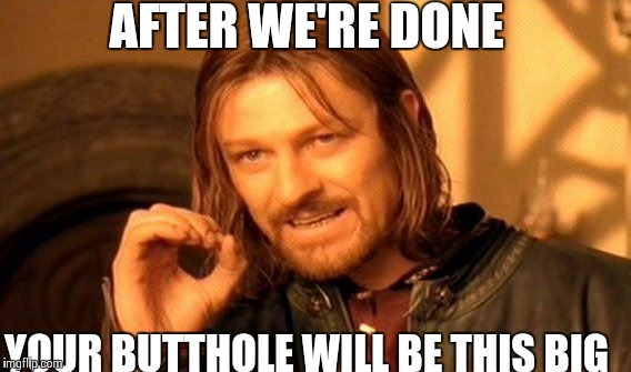 One Does Not Simply | AFTER WE'RE DONE YOUR BUTTHOLE WILL BE THIS BIG | image tagged in memes,one does not simply | made w/ Imgflip meme maker