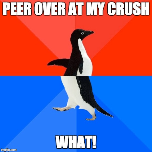 Socially Awesome Awkward Penguin Meme | PEER OVER AT MY CRUSH WHAT! | image tagged in memes,socially awesome awkward penguin | made w/ Imgflip meme maker