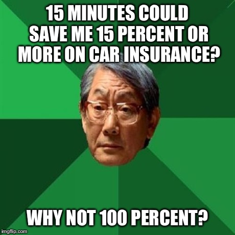 High Expectation Asian Dad | 15 MINUTES COULD SAVE ME 15 PERCENT OR MORE ON CAR INSURANCE? WHY NOT 100 PERCENT? | image tagged in memes,high expectation asian dad,geico,funny | made w/ Imgflip meme maker