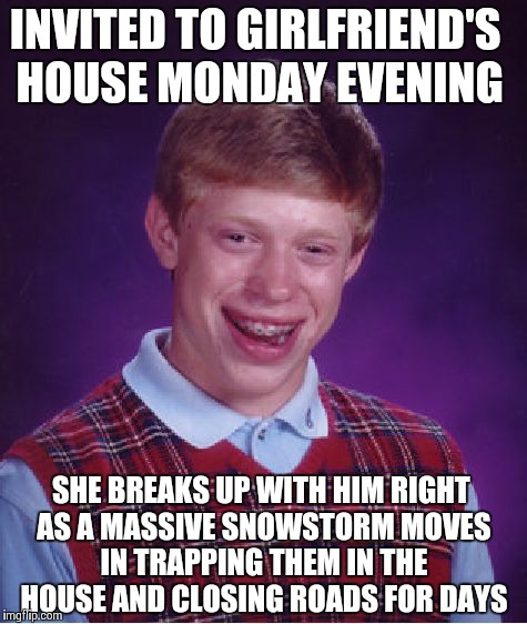 Bad Luck Brian Meme | INVITED TO GIRLFRIEND'S HOUSE MONDAY EVENING SHE BREAKS UP WITH HIM RIGHT AS A MASSIVE SNOWSTORM MOVES IN TRAPPING THEM IN THE HOUSE AND CLO | image tagged in memes,bad luck brian,AdviceAnimals | made w/ Imgflip meme maker