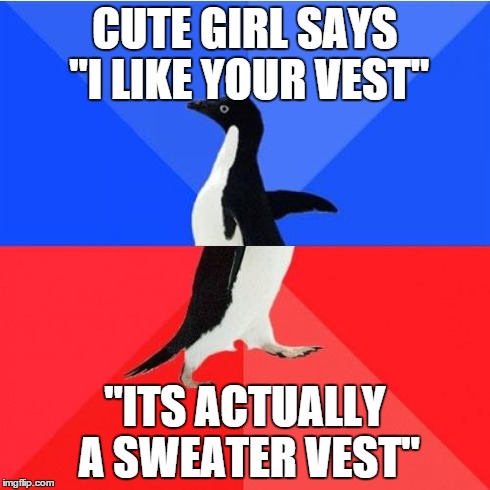 Socially Awkward Awesome Penguin | CUTE GIRL SAYS "I LIKE YOUR VEST" "ITS ACTUALLY A SWEATER VEST" | image tagged in memes,socially awkward awesome penguin | made w/ Imgflip meme maker