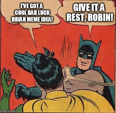 Memes Making Memes | I'VE GOT A COOL BAD LUCK BRIAN MEME IDEA! GIVE IT A REST, ROBIN! | image tagged in memes,batman slapping robin | made w/ Imgflip meme maker