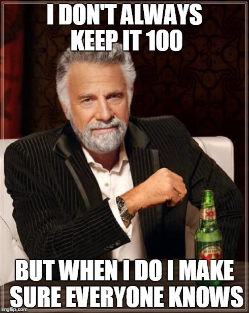The Most Interesting Man In The World Meme | I DON'T ALWAYS KEEP IT 100 BUT WHEN I DO I MAKE SURE EVERYONE KNOWS | image tagged in memes,the most interesting man in the world | made w/ Imgflip meme maker