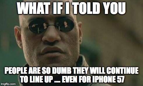 Iphone insanity | WHAT IF I TOLD YOU PEOPLE ARE SO DUMB THEY WILL CONTINUE TO LINE UP .... EVEN FOR IPHONE 57 | image tagged in memes,matrix morpheus,insane,iphone | made w/ Imgflip meme maker