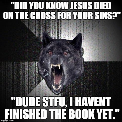 Insanity Wolf Meme | "DID YOU KNOW JESUS DIED ON THE CROSS FOR YOUR SINS?" "DUDE STFU, I HAVENT FINISHED THE BOOK YET." | image tagged in memes,insanity wolf,AdviceAnimals | made w/ Imgflip meme maker