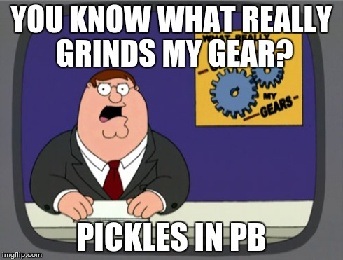 Peter Griffin News Meme | YOU KNOW WHAT REALLY GRINDS MY GEAR? PICKLES IN PB | image tagged in memes,peter griffin news | made w/ Imgflip meme maker