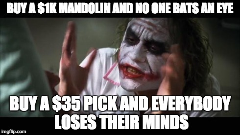 And everybody loses their minds Meme | BUY A $1K MANDOLIN AND NO ONE BATS AN EYE BUY A $35 PICK AND EVERYBODY LOSES THEIR MINDS | image tagged in memes,and everybody loses their minds | made w/ Imgflip meme maker