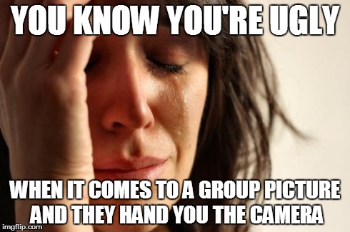 First World Problems Meme | YOU KNOW YOU'RE UGLY WHEN IT COMES TO A GROUP PICTURE AND THEY HAND YOU THE CAMERA | image tagged in memes,first world problems | made w/ Imgflip meme maker