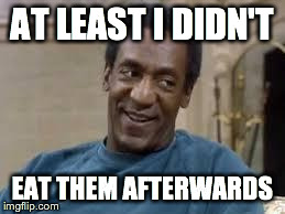 Bill Cosby | AT LEAST I DIDN'T EAT THEM AFTERWARDS | image tagged in bill cosby | made w/ Imgflip meme maker