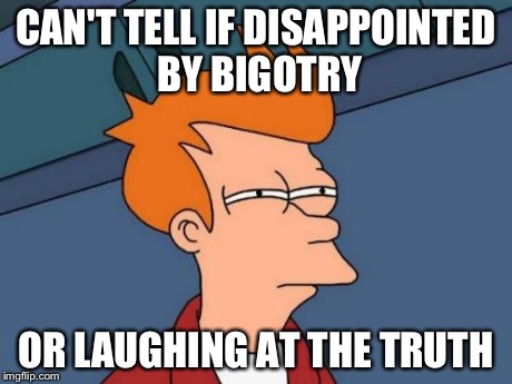 Futurama Fry Meme | CAN'T TELL IF DISAPPOINTED BY BIGOTRY OR LAUGHING AT THE TRUTH | image tagged in memes,futurama fry | made w/ Imgflip meme maker