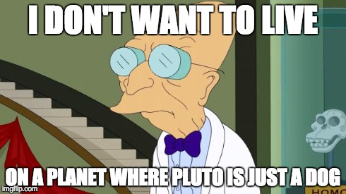 Pluto is just not just a dog | I DON'T WANT TO LIVE ON A PLANET WHERE PLUTO IS JUST A DOG | image tagged in don't want to live on planet anymore,pluto,planet,dog | made w/ Imgflip meme maker