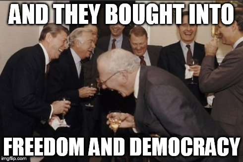 Laughing Men In Suits | AND THEY BOUGHT INTO FREEDOM AND DEMOCRACY | image tagged in memes,laughing men in suits | made w/ Imgflip meme maker