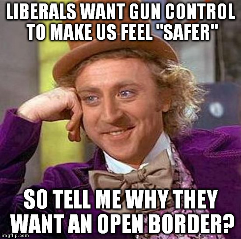 Creepy Condescending Wonka Meme | LIBERALS WANT GUN CONTROL TO MAKE US FEEL "SAFER" SO TELL ME WHY THEY WANT AN OPEN BORDER? | image tagged in memes,creepy condescending wonka | made w/ Imgflip meme maker