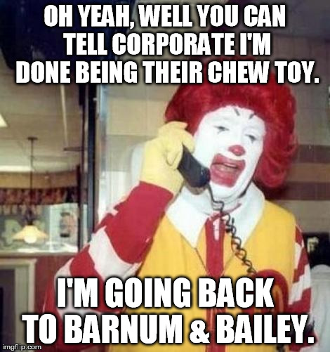 Ronald Finally Loses It | OH YEAH, WELL YOU CAN TELL CORPORATE I'M DONE BEING THEIR CHEW TOY. I'M GOING BACK TO BARNUM & BAILEY. | image tagged in ronald macdonnald call | made w/ Imgflip meme maker