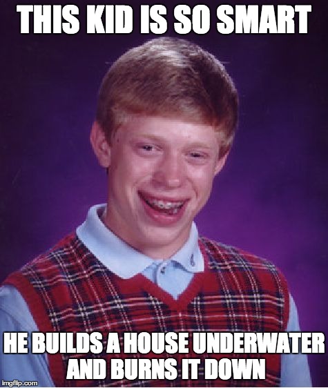 Bad Luck Brian | THIS KID IS SO SMART HE BUILDS A HOUSE UNDERWATER AND BURNS IT DOWN | image tagged in memes,bad luck brian | made w/ Imgflip meme maker