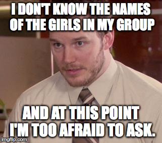 Afraid To Ask Andy Meme | I DON'T KNOW THE NAMES OF THE GIRLS IN MY GROUP AND AT THIS POINT I'M TOO AFRAID TO ASK. | image tagged in and i'm too afraid to ask andy | made w/ Imgflip meme maker