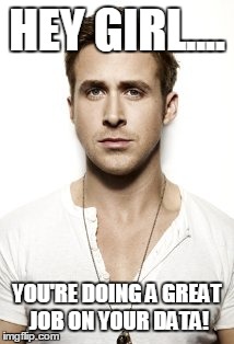 Ryan Gosling | HEY GIRL.... YOU'RE DOING A GREAT JOB ON YOUR DATA! | image tagged in memes,ryan gosling | made w/ Imgflip meme maker