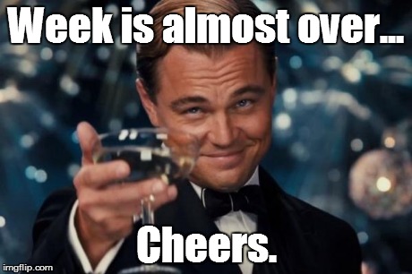 Leonardo Dicaprio Cheers | Week is almost over... Cheers. | image tagged in memes,leonardo dicaprio cheers | made w/ Imgflip meme maker
