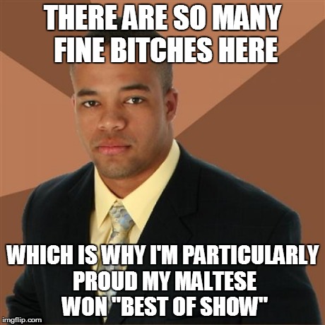Successful Black Man Meme | THERE ARE SO MANY FINE B**CHES HERE WHICH IS WHY I'M PARTICULARLY PROUD MY MALTESE WON "BEST OF SHOW" | image tagged in memes,successful black man | made w/ Imgflip meme maker