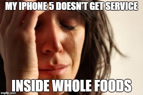 First World Problems | MY IPHONE 5 DOESN'T GET SERVICE INSIDE WHOLE FOODS | image tagged in memes,first world problems | made w/ Imgflip meme maker