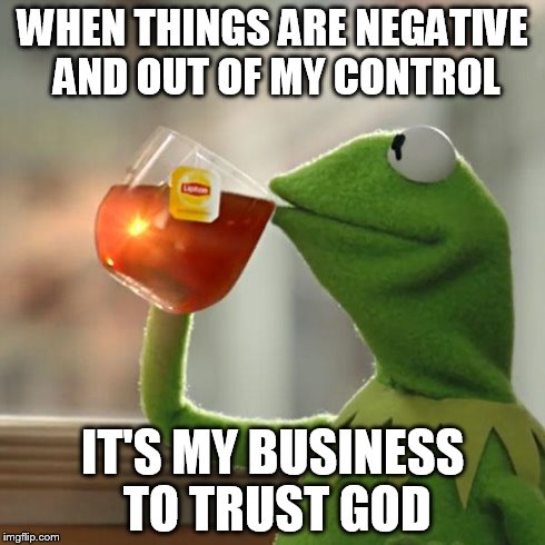 But That's None Of My Business Meme | WHEN THINGS ARE NEGATIVE AND OUT OF MY CONTROL IT'S MY BUSINESS TO TRUST GOD | image tagged in memes,but thats none of my business,kermit the frog | made w/ Imgflip meme maker