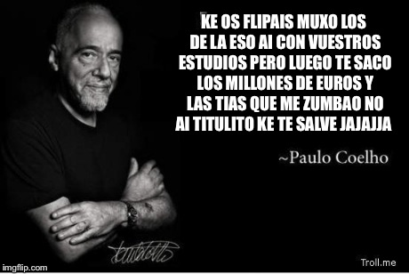 http://www.troll.me/images/paulo-coelho/.jpg | KE OS FLIPAIS MUXO LOS DE LA ESO AI CON VUESTROS ESTUDIOS PERO LUEGO TE SACO LOS MILLONES DE EUROS Y LAS TIAS QUE ME ZUMBAO NO AI TITULITO K | image tagged in http//wwwtrollme/images/paulo-coelho/jpg | made w/ Imgflip meme maker