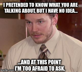 Afraid To Ask Andy | I PRETENDED TO KNOW WHAT YOU ARE TALKING ABOUT, BUT I HAVE NO IDEA... ...AND AT THIS POINT I'M TOO AFRAID TO ASK. | image tagged in and i'm too afraid to ask andy | made w/ Imgflip meme maker