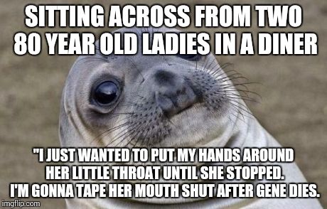 Awkward Moment Sealion | SITTING ACROSS FROM TWO 80 YEAR OLD LADIES IN A DINER "I JUST WANTED TO PUT MY HANDS AROUND HER LITTLE THROAT UNTIL SHE STOPPED. I'M GONNA T | image tagged in memes,awkward moment sealion | made w/ Imgflip meme maker