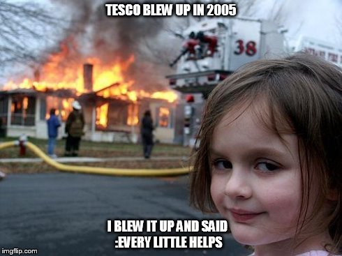 Disaster Girl | TESCO BLEW UP IN 2005 I BLEW IT UP AND SAID :EVERY LITTLE HELPS | image tagged in memes,disaster girl | made w/ Imgflip meme maker
