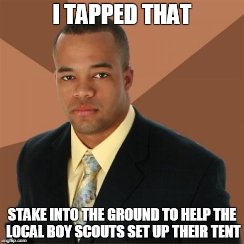 Successful Black Man Meme | I TAPPED THAT STAKE INTO THE GROUND TO HELP THE LOCAL BOY SCOUTS SET UP THEIR TENT | image tagged in memes,successful black man | made w/ Imgflip meme maker