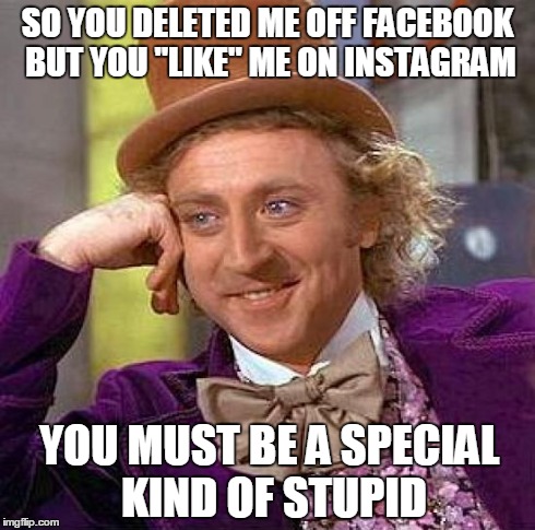 Creepy Condescending Wonka | SO YOU DELETED ME OFF FACEBOOK BUT YOU ''LIKE'' ME ON INSTAGRAM YOU MUST BE A SPECIAL KIND OF STUPID | image tagged in memes,creepy condescending wonka | made w/ Imgflip meme maker