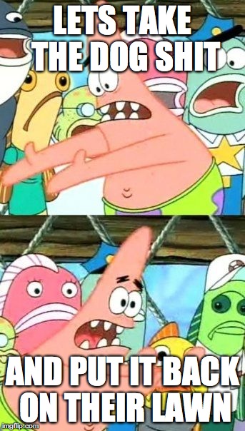 Put It Somewhere Else Patrick | LETS TAKE THE DOG SHIT AND PUT IT BACK ON THEIR LAWN | image tagged in memes,put it somewhere else patrick | made w/ Imgflip meme maker