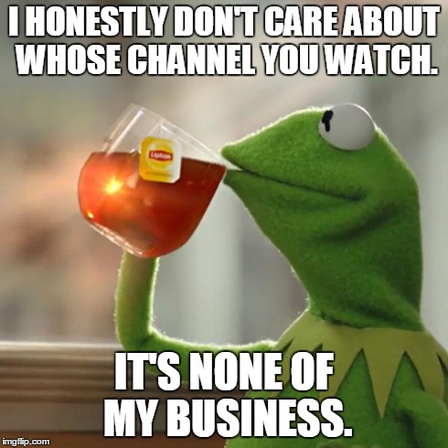 But That's None Of My Business Meme | I HONESTLY DON'T CARE ABOUT WHOSE CHANNEL YOU WATCH. IT'S NONE OF MY BUSINESS. | image tagged in memes,but thats none of my business,kermit the frog | made w/ Imgflip meme maker