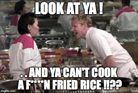 Angry Chef Gordon Ramsay Meme | LOOK AT YA ! . . AND YA CAN'T COOK A F****N FRIED RICE !!?? | image tagged in memes,angry chef gordon ramsay | made w/ Imgflip meme maker