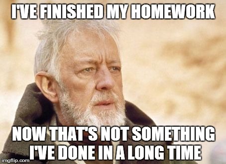 Surprising, given the absurd amount of homework teachers give these days | I'VE FINISHED MY HOMEWORK NOW THAT'S NOT SOMETHING I'VE DONE IN A LONG TIME | image tagged in memes,obi wan kenobi | made w/ Imgflip meme maker