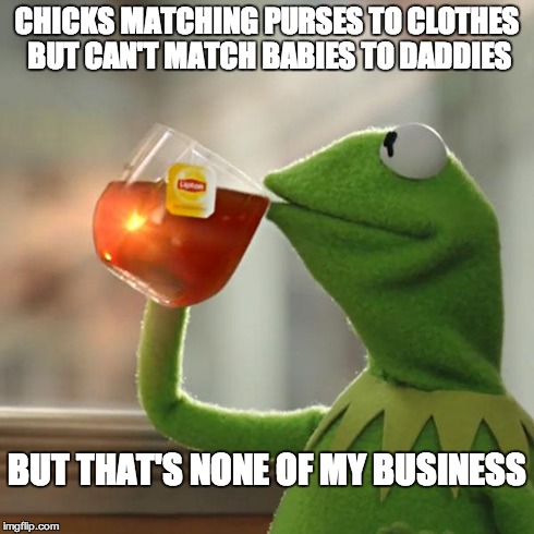 But That's None Of My Business Meme | CHICKS MATCHING PURSES TO CLOTHES BUT CAN'T MATCH BABIES TO DADDIES BUT THAT'S NONE OF MY BUSINESS | image tagged in memes,but thats none of my business,kermit the frog | made w/ Imgflip meme maker