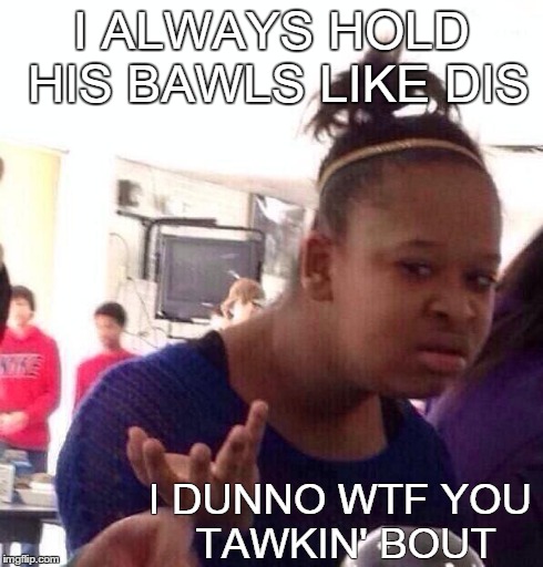 Black Girl Wat Meme | I ALWAYS HOLD HIS BAWLS LIKE DIS I DUNNO WTF YOU TAWKIN' BOUT | image tagged in memes,black girl wat | made w/ Imgflip meme maker